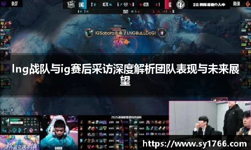 lng战队与ig赛后采访深度解析团队表现与未来展望