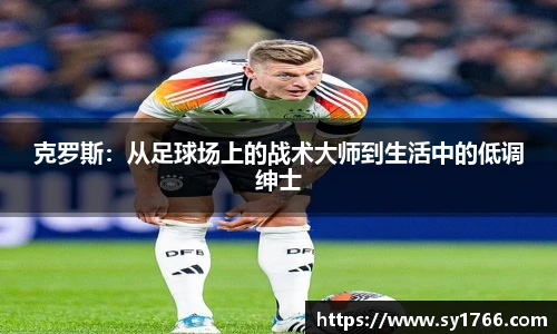 克罗斯：从足球场上的战术大师到生活中的低调绅士